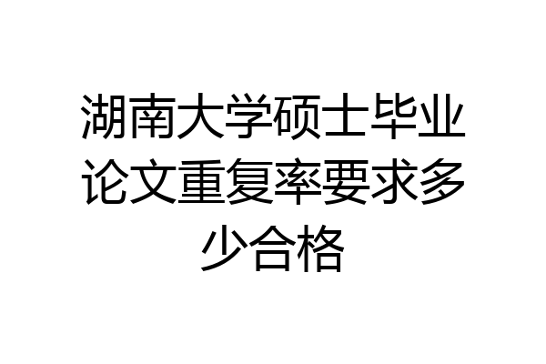 湖南大学硕士毕业论文重复率要求多少合格