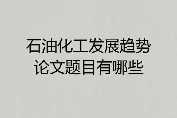 石油化工发展趋势论文题目有哪些