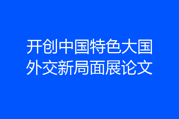 开创中国特色大国外交新局面展论文