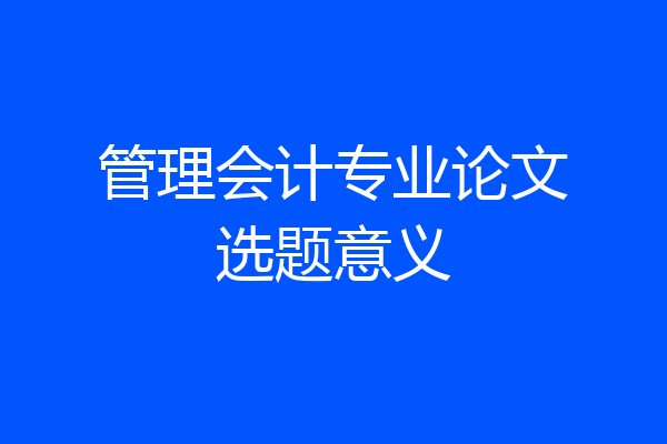 管理会计专业论文选题意义