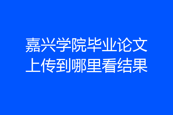嘉兴学院毕业论文上传到哪里看结果
