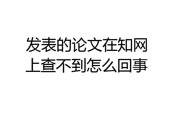 发表的论文在知网上查不到怎么回事