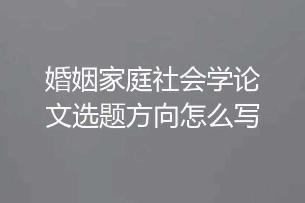婚姻家庭社会学论文选题方向怎么写