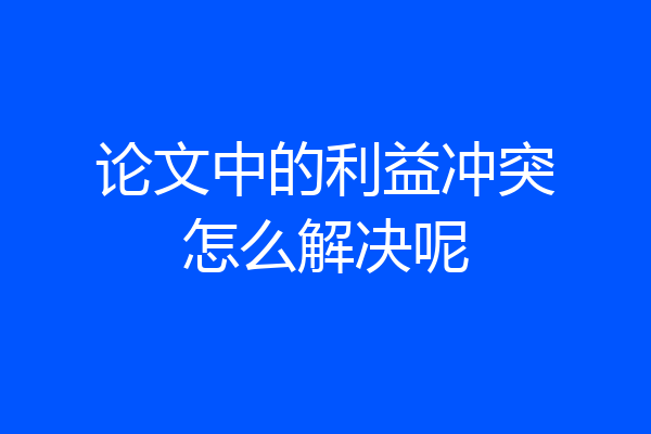 论文中的利益冲突怎么解决呢