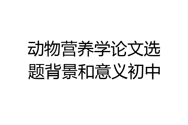 动物营养学论文选题背景和意义初中