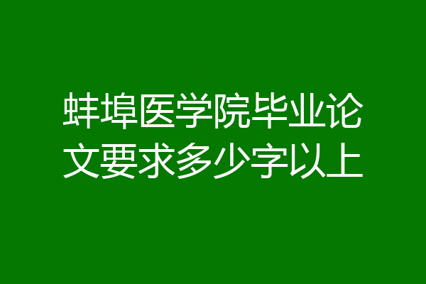 蚌埠医学院毕业论文要求多少字以上