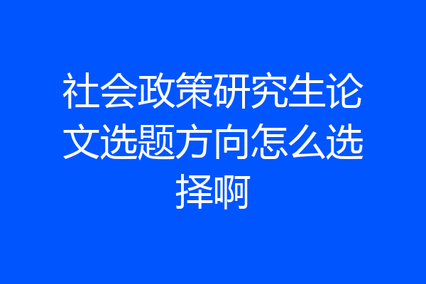 社会政策研究生论文选题方向怎么选择啊