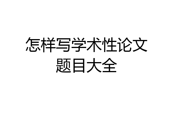怎样写学术性论文题目大全