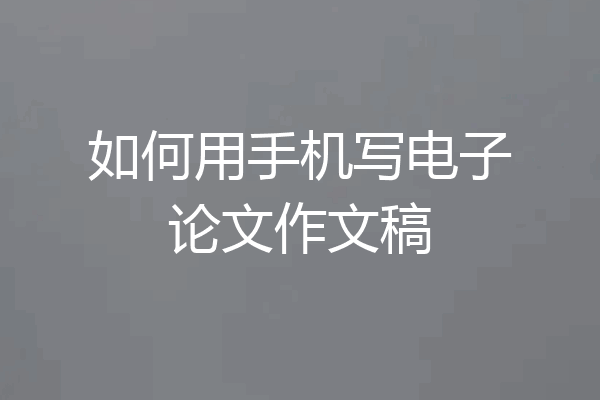 如何用手机写电子论文作文稿