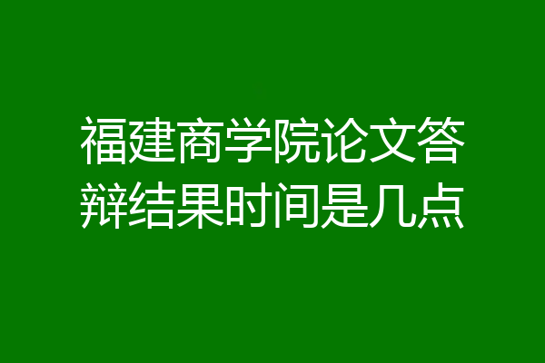 福建商学院论文答辩结果时间是几点