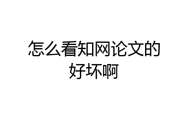 怎么看知网论文的好坏啊