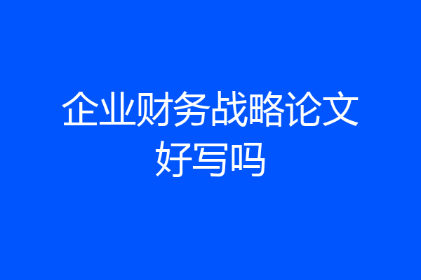 企业财务战略论文好写吗