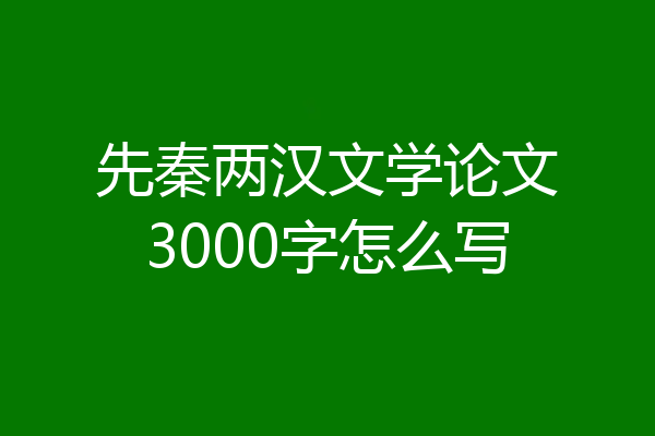 先秦两汉文学论文3000字怎么写