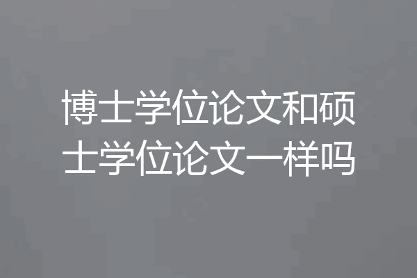 博士学位论文和硕士学位论文一样吗