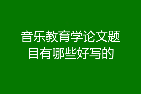 音乐教育学论文题目有哪些好写的
