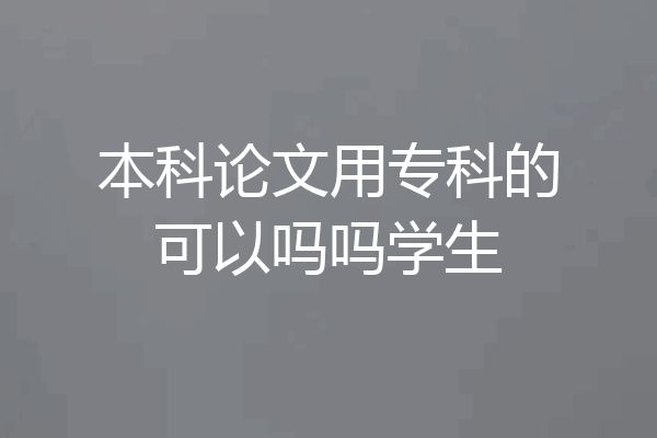 本科论文用专科的可以吗吗学生