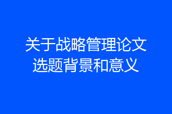 关于战略管理论文选题背景和意义