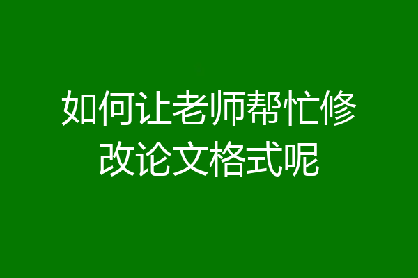 如何让老师帮忙修改论文格式呢