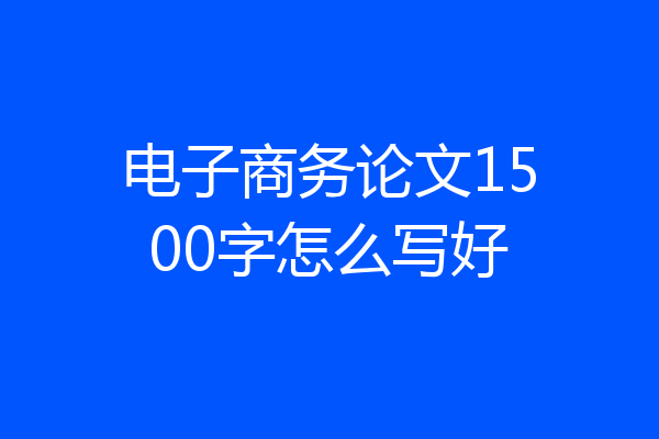 电子商务论文1500字怎么写好