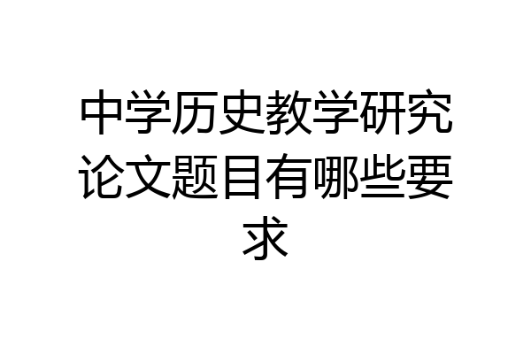 中学历史教学研究论文题目有哪些要求