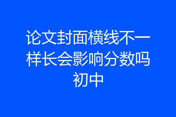 论文封面横线不一样长会影响分数吗初中