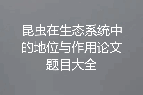 昆虫在生态系统中的地位与作用论文题目大全