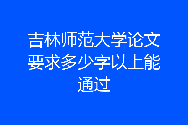 吉林师范大学论文要求多少字以上能通过