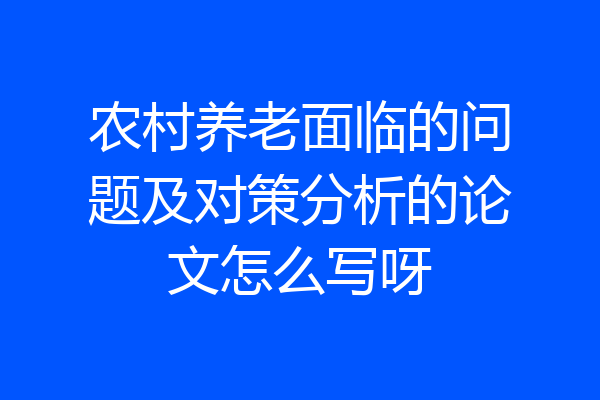 农村养老面临的问题及对策分析的论文怎么写呀
