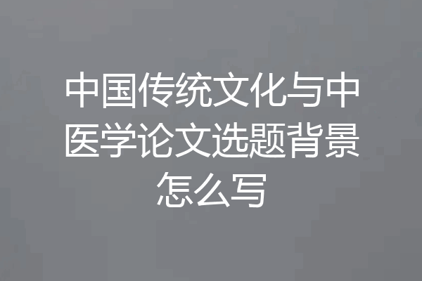 中国传统文化与中医学论文选题背景怎么写