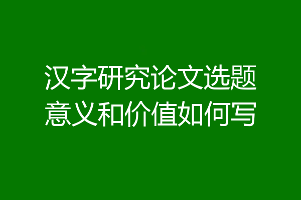 汉字研究论文选题意义和价值如何写