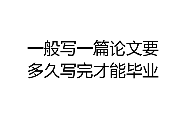 一般写一篇论文要多久写完才能毕业