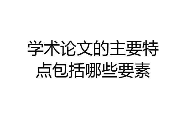 学术论文的主要特点包括哪些要素