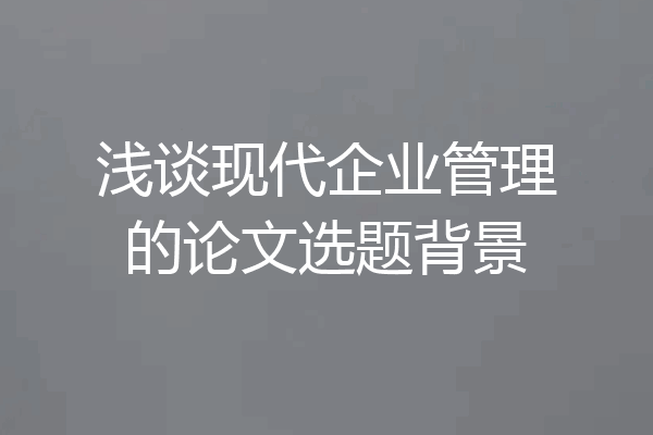 浅谈现代企业管理的论文选题背景