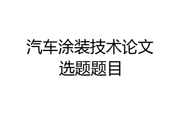 汽车涂装技术论文选题题目