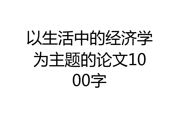 以生活中的经济学为主题的论文1000字