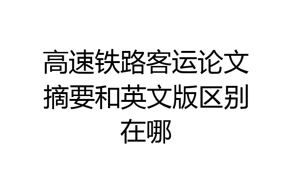 高速铁路客运论文摘要和英文版区别在哪