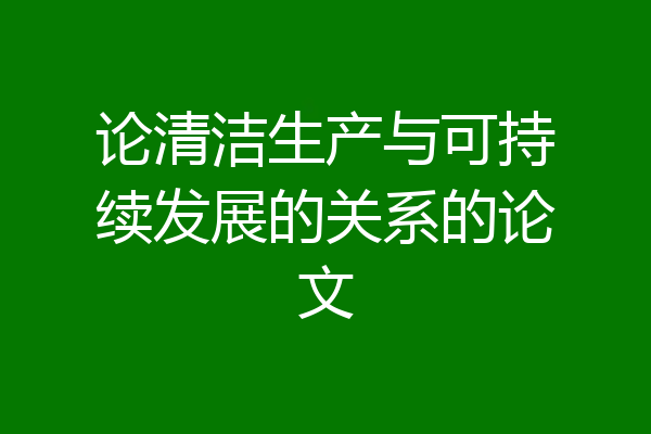 论清洁生产与可持续发展的关系的论文
