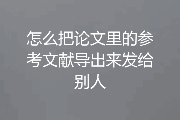 怎么把论文里的参考文献导出来发给别人