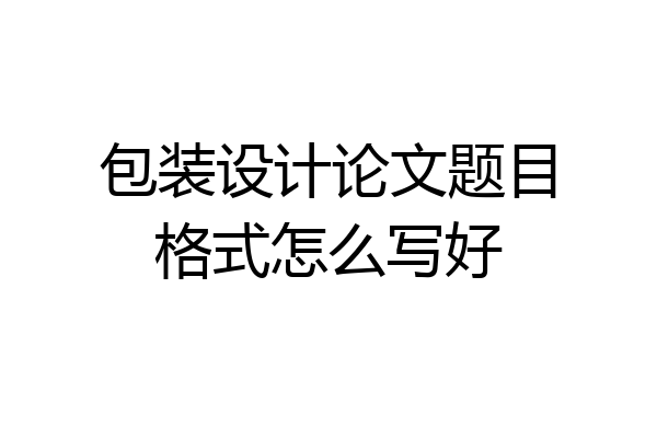 包装设计论文题目格式怎么写好