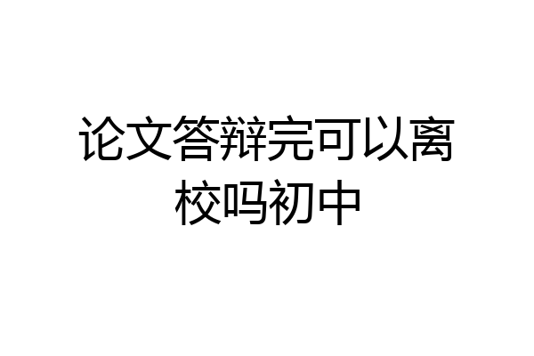 论文答辩完可以离校吗初中