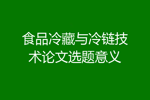 食品冷藏与冷链技术论文选题意义