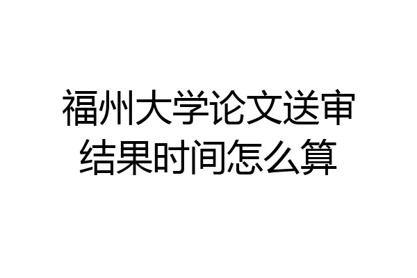 福州大学论文送审结果时间怎么算