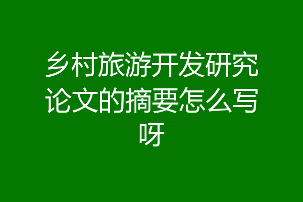 乡村旅游开发研究论文的摘要怎么写呀