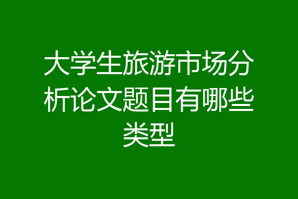 大学生旅游市场分析论文题目有哪些类型