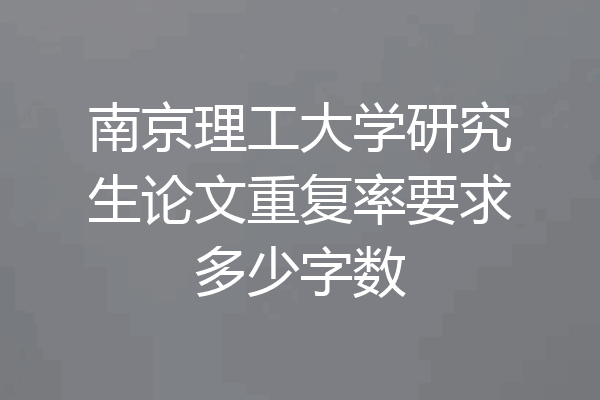 南京理工大学研究生论文重复率要求多少字数