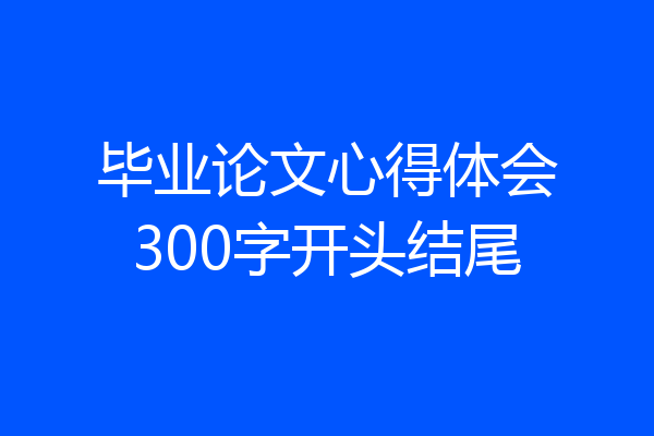 毕业论文心得体会300字开头结尾