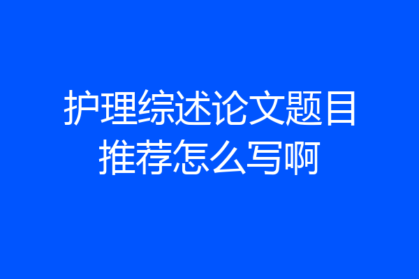 护理综述论文题目推荐怎么写啊
