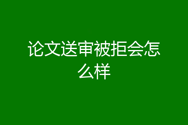 论文送审被拒会怎么样