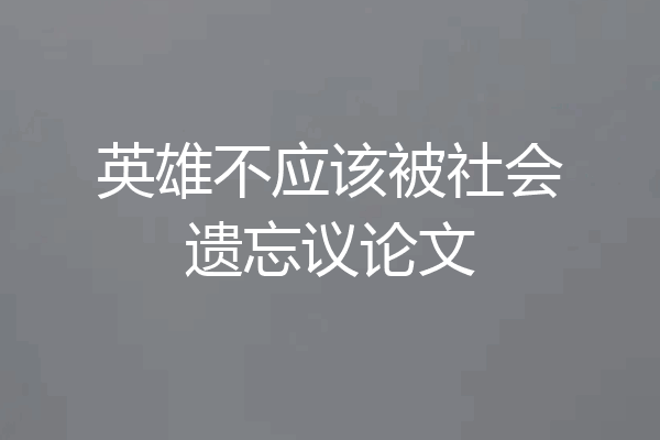 英雄不应该被社会遗忘议论文