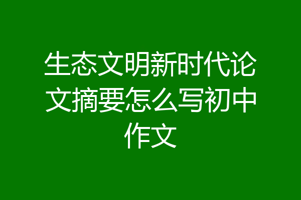 生态文明新时代论文摘要怎么写初中作文